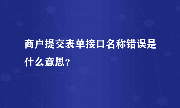 商户提交表单接口名称错误是什么意思？