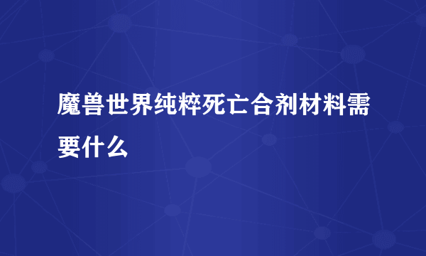 魔兽世界纯粹死亡合剂材料需要什么