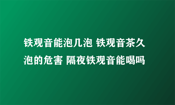 铁观音能泡几泡 铁观音茶久泡的危害 隔夜铁观音能喝吗