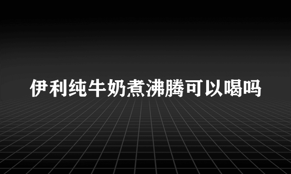 伊利纯牛奶煮沸腾可以喝吗