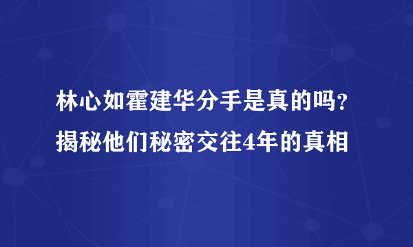 林心如霍建华分手是真的吗？揭秘他们秘密交往4年的真相