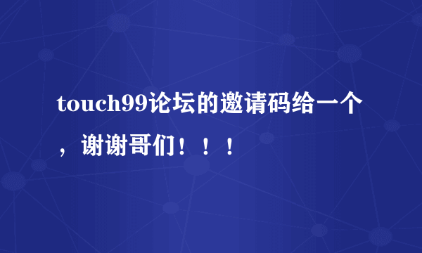 touch99论坛的邀请码给一个，谢谢哥们！！！