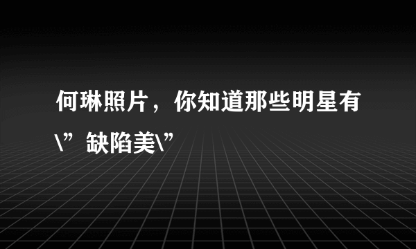 何琳照片，你知道那些明星有\”缺陷美\”