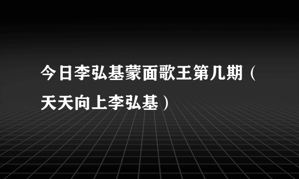 今日李弘基蒙面歌王第几期（天天向上李弘基）