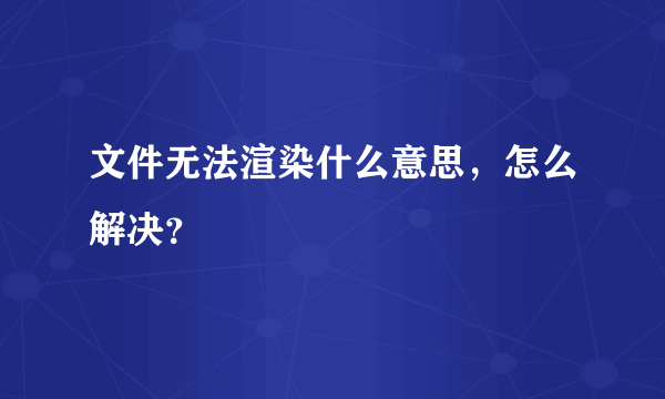 文件无法渲染什么意思，怎么解决？