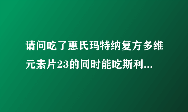 请问吃了惠氏玛特纳复方多维元素片23的同时能吃斯利安叶酸片吗