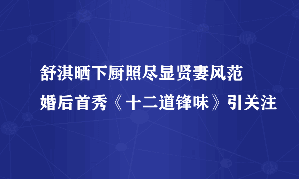 舒淇晒下厨照尽显贤妻风范 婚后首秀《十二道锋味》引关注