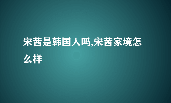 宋茜是韩国人吗,宋茜家境怎么样