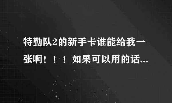 特勤队2的新手卡谁能给我一张啊！！！如果可以用的话有追加不下10分