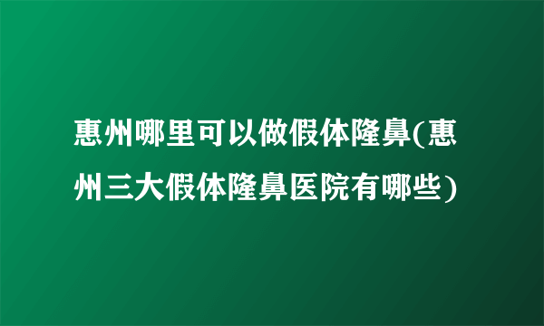 惠州哪里可以做假体隆鼻(惠州三大假体隆鼻医院有哪些)