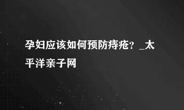 孕妇应该如何预防痔疮？_太平洋亲子网