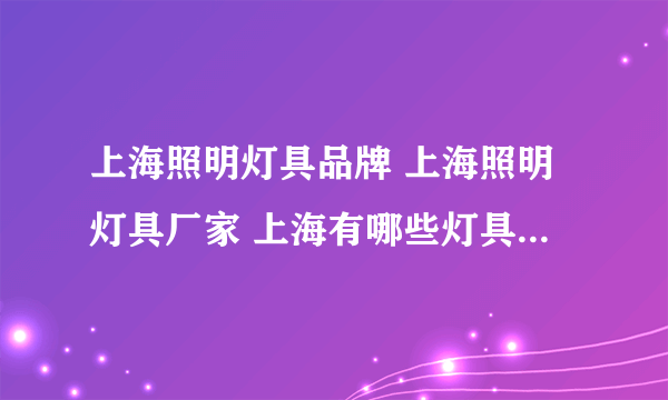 上海照明灯具品牌 上海照明灯具厂家 上海有哪些灯具品牌【品牌库】