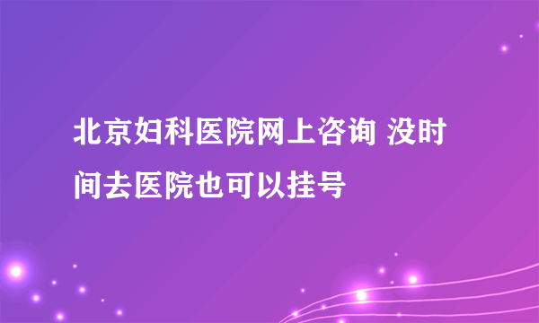 北京妇科医院网上咨询 没时间去医院也可以挂号