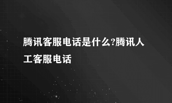 腾讯客服电话是什么?腾讯人工客服电话