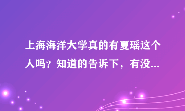 上海海洋大学真的有夏瑶这个人吗？知道的告诉下，有没有人是海洋大学的，知道的，谢谢