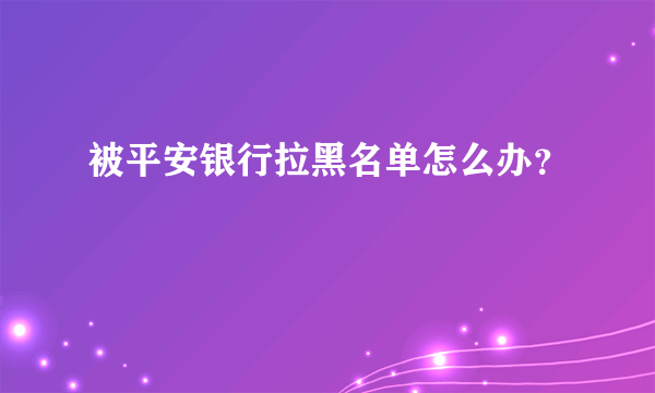 被平安银行拉黑名单怎么办？