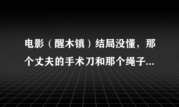 电影（醒木镇）结局没懂，那个丈夫的手术刀和那个绳子是什么意思？？？？？尤其是那个手术刀。