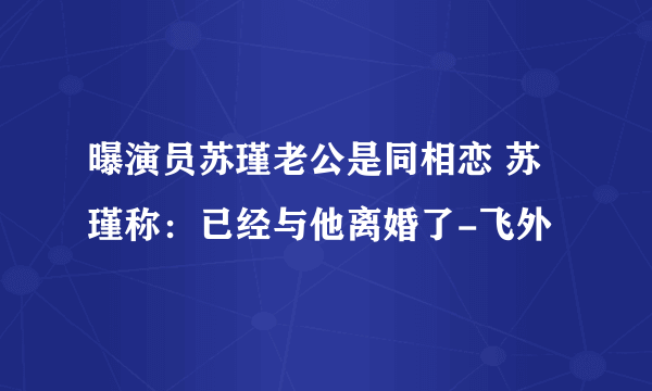 曝演员苏瑾老公是同相恋 苏瑾称：已经与他离婚了-飞外