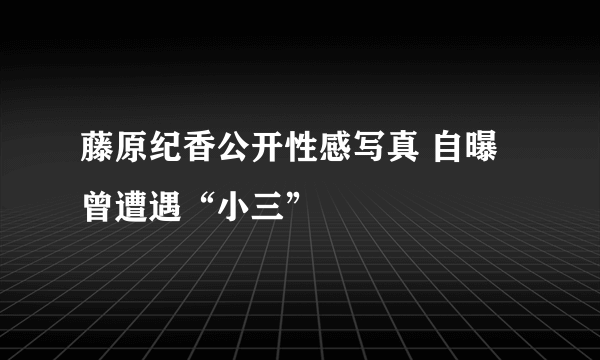 藤原纪香公开性感写真 自曝曾遭遇“小三”