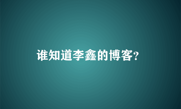 谁知道李鑫的博客？