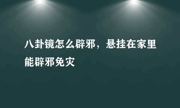 八卦镜怎么辟邪，悬挂在家里能辟邪免灾