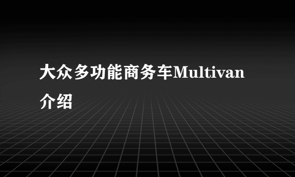 大众多功能商务车Multivan介绍