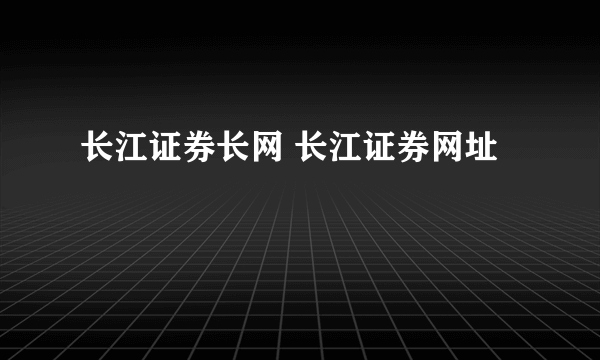 长江证券长网 长江证券网址