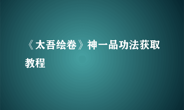 《太吾绘卷》神一品功法获取教程