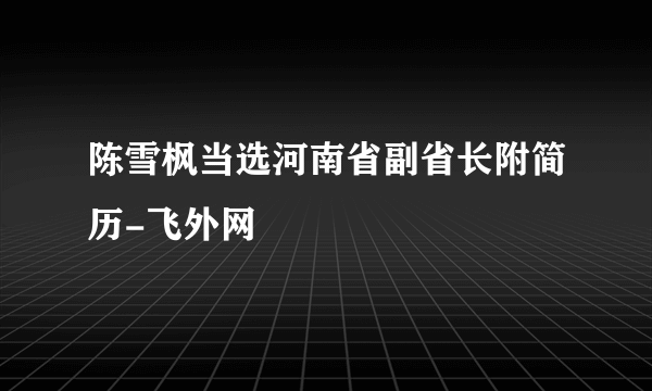 陈雪枫当选河南省副省长附简历-飞外网