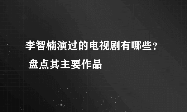 李智楠演过的电视剧有哪些？ 盘点其主要作品