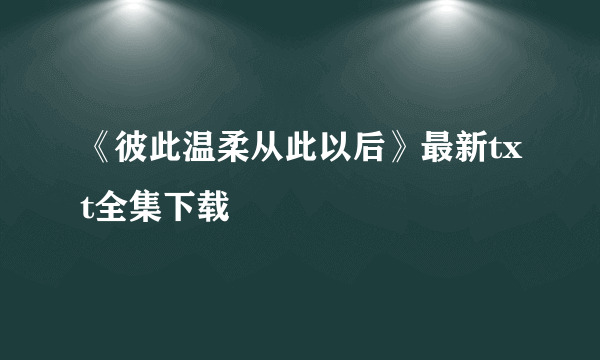 《彼此温柔从此以后》最新txt全集下载