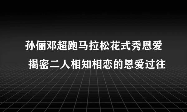 孙俪邓超跑马拉松花式秀恩爱 揭密二人相知相恋的恩爱过往