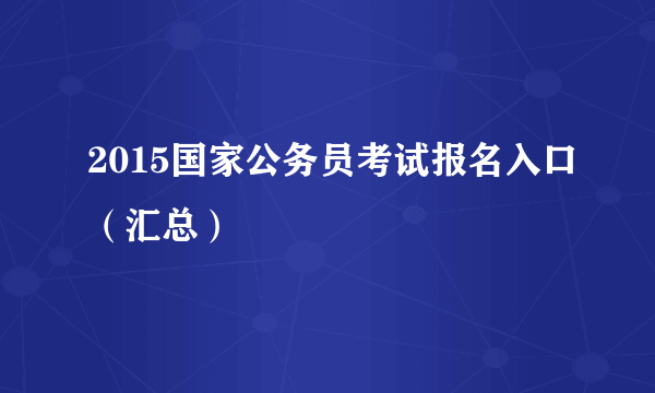 2015国家公务员考试报名入口（汇总）