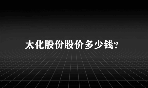 太化股份股价多少钱？