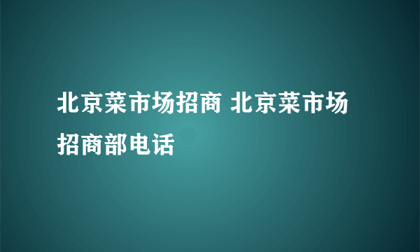 北京菜市场招商 北京菜市场招商部电话