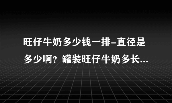 旺仔牛奶多少钱一排-直径是多少啊？罐装旺仔牛奶多长啊？罐装旺仔？