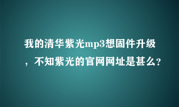 我的清华紫光mp3想固件升级，不知紫光的官网网址是甚么？