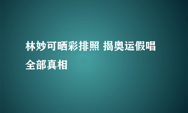 林妙可晒彩排照 揭奥运假唱全部真相