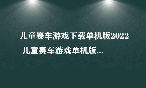 儿童赛车游戏下载单机版2022 儿童赛车游戏单机版都有哪些