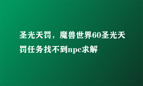 圣光天罚，魔兽世界60圣光天罚任务找不到npc求解