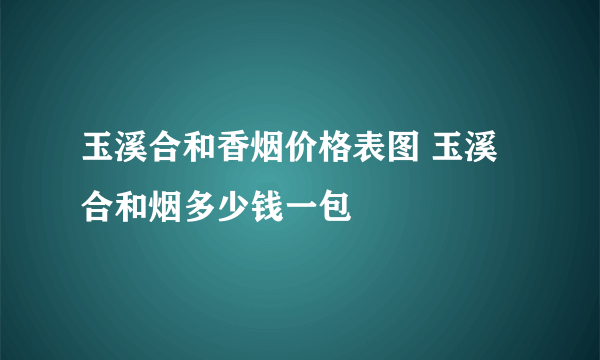 玉溪合和香烟价格表图 玉溪合和烟多少钱一包