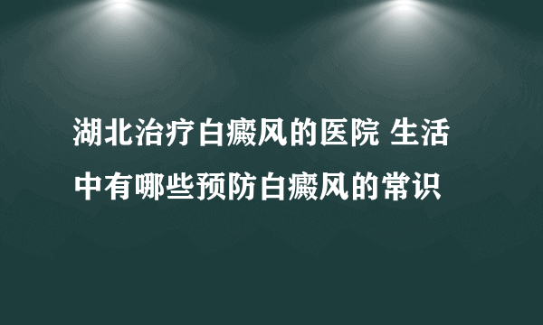 湖北治疗白癜风的医院 生活中有哪些预防白癜风的常识