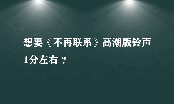 想要《不再联系》高潮版铃声1分左右 ？