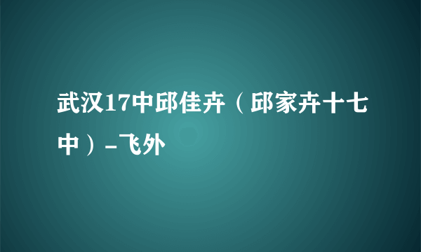 武汉17中邱佳卉（邱家卉十七中）-飞外