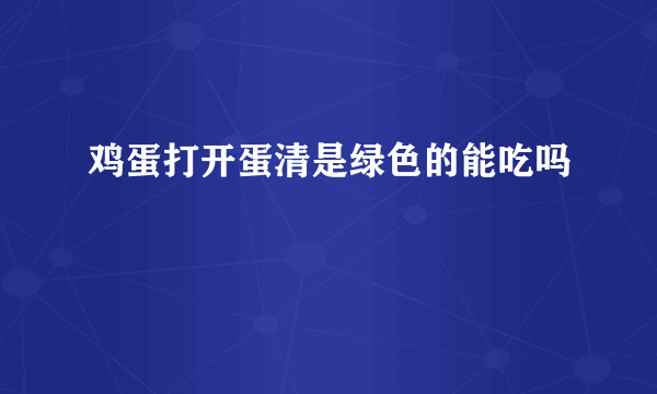 鸡蛋打开蛋清是绿色的能吃吗