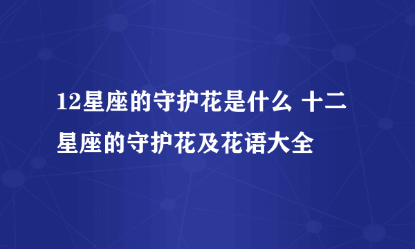 12星座的守护花是什么 十二星座的守护花及花语大全