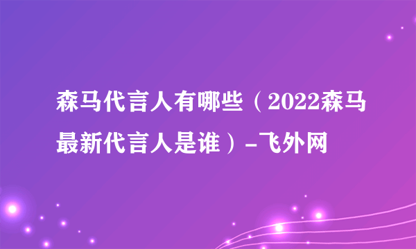 森马代言人有哪些（2022森马最新代言人是谁）-飞外网