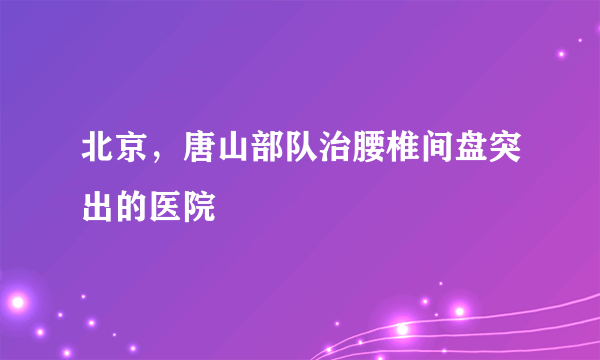 北京，唐山部队治腰椎间盘突出的医院