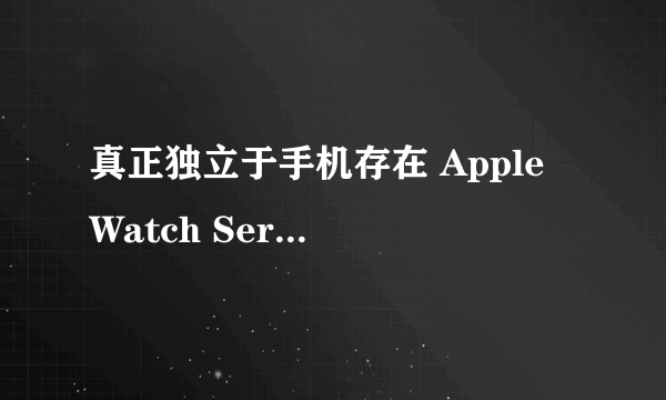 真正独立于手机存在 Apple Watch Series 3评测