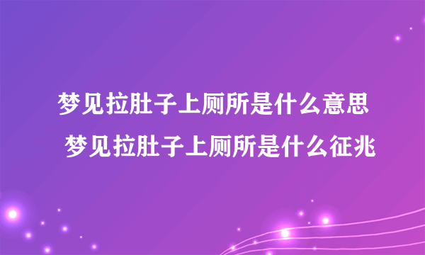 梦见拉肚子上厕所是什么意思 梦见拉肚子上厕所是什么征兆